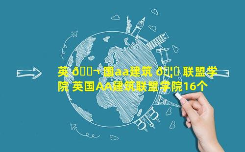 英 🐬 国aa建筑 🦈 联盟学院 英国AA建筑联盟学院16个月课程假期怎么安排